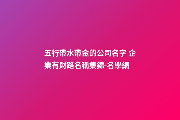 五行帶水帶金的公司名字 企業有財路名稱集錦-名學網-第1張-公司起名-玄機派